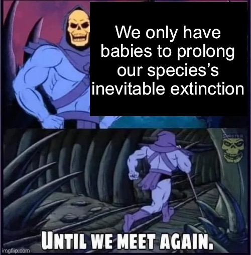 Until we meet again. | We only have babies to prolong our species’s inevitable extinction | image tagged in until we meet again | made w/ Imgflip meme maker