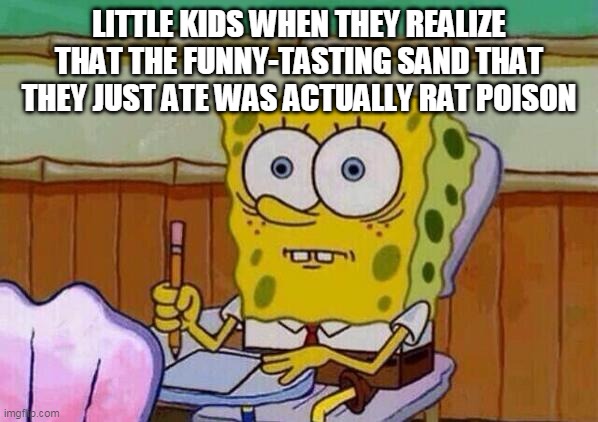 Spongebob taking test | LITTLE KIDS WHEN THEY REALIZE THAT THE FUNNY-TASTING SAND THAT THEY JUST ATE WAS ACTUALLY RAT POISON | image tagged in spongebob taking test,rat,poison,little kid,dark humor,eating | made w/ Imgflip meme maker