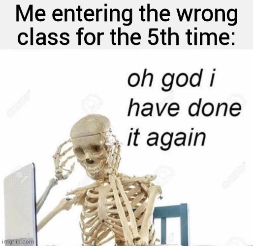 This actually happens to me | Me entering the wrong class for the 5th time: | image tagged in oh god i have done it again,relateable,school | made w/ Imgflip meme maker