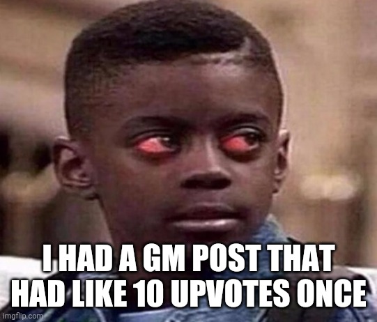 The logic behind it? Idk | I HAD A GM POST THAT HAD LIKE 10 UPVOTES ONCE | image tagged in high kid | made w/ Imgflip meme maker