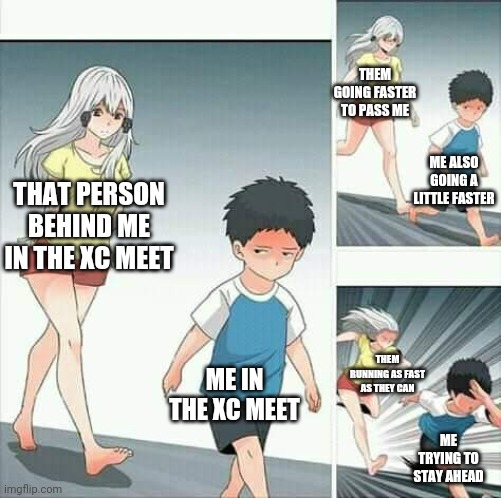 Cross country | THEM GOING FASTER TO PASS ME; ME ALSO GOING A LITTLE FASTER; THAT PERSON BEHIND ME IN THE XC MEET; ME IN THE XC MEET; THEM RUNNING AS FAST AS THEY CAN; ME TRYING TO STAY AHEAD | image tagged in anime boy running | made w/ Imgflip meme maker