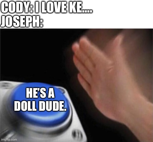 Blank Nut Button Meme | CODY: I LOVE KE….
JOSEPH:; HE’S A DOLL DUDE. | image tagged in memes,blank nut button | made w/ Imgflip meme maker