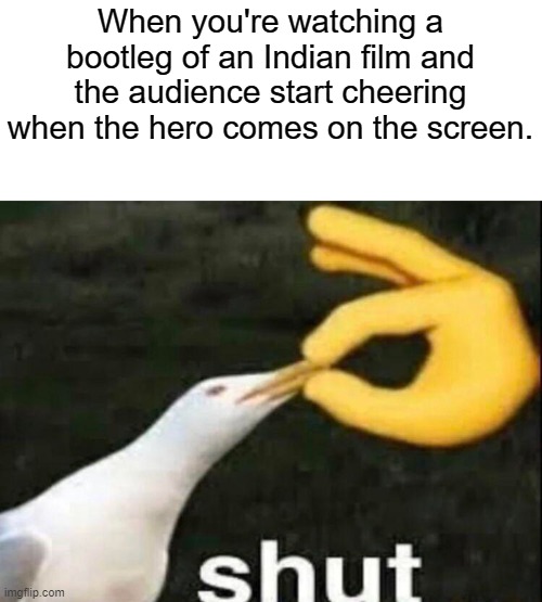 Like seriously, i can barely hear anything as it is |  When you're watching a bootleg of an Indian film and the audience start cheering when the hero comes on the screen. | image tagged in shut,bootleg,piracy,funny | made w/ Imgflip meme maker