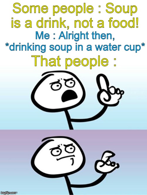gottem | Some people : Soup is a drink, not a food! Me : Alright then, *drinking soup in a water cup*; That people : | image tagged in wait a minute never mind,soup | made w/ Imgflip meme maker