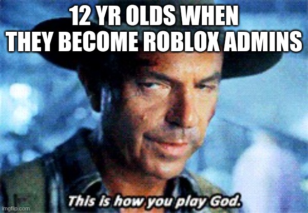 this is how you play god | 12 YR OLDS WHEN THEY BECOME ROBLOX ADMINS | image tagged in this is how you play god | made w/ Imgflip meme maker