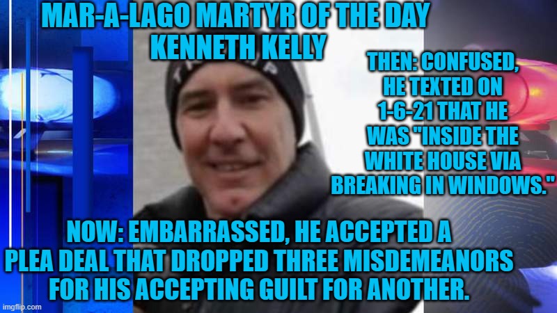 A Doctor who doesn't know the difference between the Capitol Building and the White House?  Yeah, he's a Republican. | MAR-A-LAGO MARTYR OF THE DAY 
KENNETH KELLY; THEN: CONFUSED, HE TEXTED ON 1-6-21 THAT HE WAS "INSIDE THE WHITE HOUSE VIA BREAKING IN WINDOWS."; NOW: EMBARRASSED, HE ACCEPTED A PLEA DEAL THAT DROPPED THREE MISDEMEANORS FOR HIS ACCEPTING GUILT FOR ANOTHER. | image tagged in politics | made w/ Imgflip meme maker
