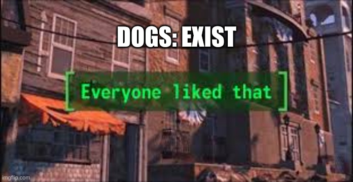 Everyone Liked That | DOGS: EXIST | image tagged in everyone liked that | made w/ Imgflip meme maker