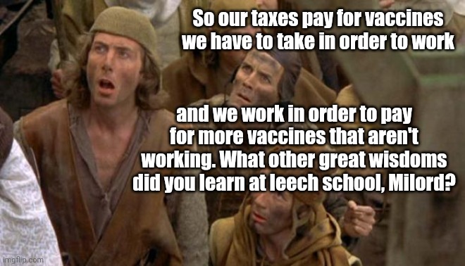 Monty Python peasants | So our taxes pay for vaccines we have to take in order to work; and we work in order to pay for more vaccines that aren't working. What other great wisdoms did you learn at leech school, Milord? | image tagged in monty python peasants,vaccines,authoritarianism,draconian measures,government,political humor | made w/ Imgflip meme maker