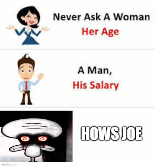Never ask who’s Joe | HOWS JOE | image tagged in never ask a woman her age | made w/ Imgflip meme maker