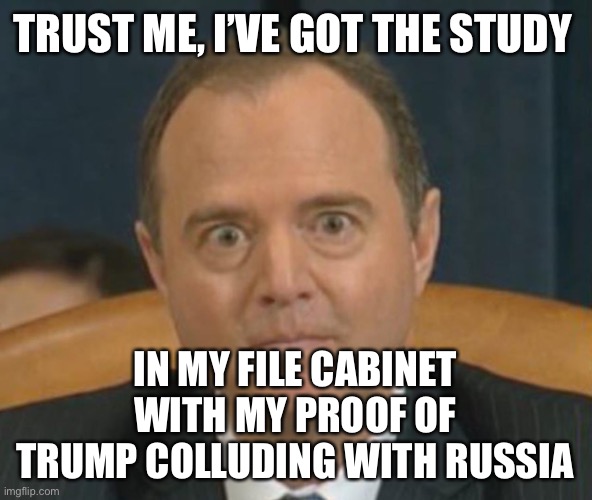 Crazy Adam Schiff | TRUST ME, I’VE GOT THE STUDY IN MY FILE CABINET WITH MY PROOF OF TRUMP COLLUDING WITH RUSSIA | image tagged in crazy adam schiff | made w/ Imgflip meme maker