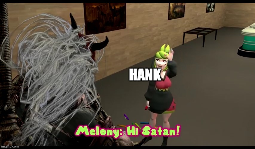 Hi satan melony | HANK | image tagged in hi satan melony | made w/ Imgflip meme maker