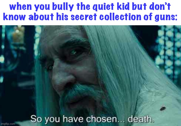 oh no | when you bully the quiet kid but don’t know about his secret collection of guns: | image tagged in so you have chosen death,dark humor,death,guns,quiet kid | made w/ Imgflip meme maker