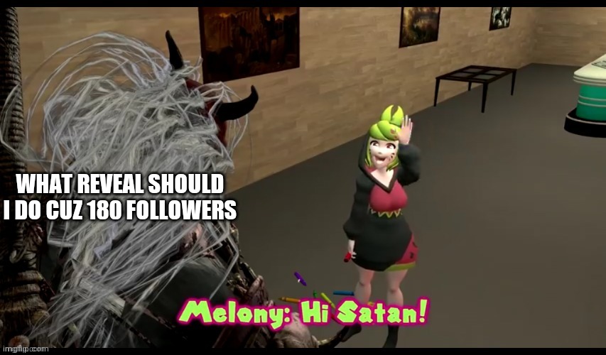 Idk | WHAT REVEAL SHOULD I DO CUZ 180 FOLLOWERS | image tagged in hi satan melony | made w/ Imgflip meme maker