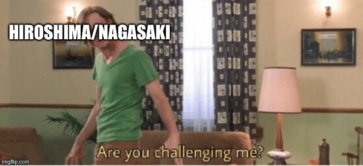 are you challenging me | HIROSHIMA/NAGASAKI | image tagged in are you challenging me | made w/ Imgflip meme maker