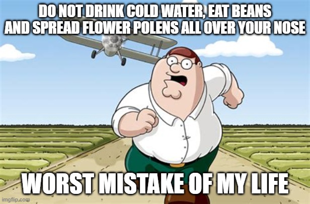 its sneezing, farting and coughing at the same time. the ending is a nuclear explosion | DO NOT DRINK COLD WATER, EAT BEANS AND SPREAD FLOWER POLENS ALL OVER YOUR NOSE; WORST MISTAKE OF MY LIFE | image tagged in worst mistake of my life,peter griffin,sneezing and farting at same time | made w/ Imgflip meme maker