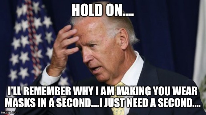 Joe Biden forcing us to wear masks for no reason | HOLD ON…. I’LL REMEMBER WHY I AM MAKING YOU WEAR MASKS IN A SECOND….I JUST NEED A SECOND…. | image tagged in joe biden worries | made w/ Imgflip meme maker