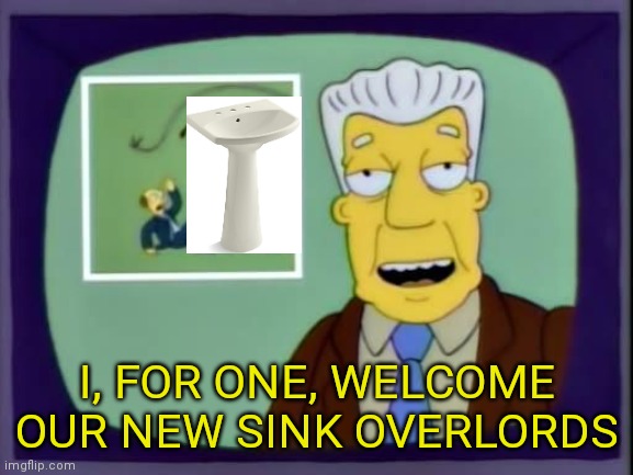 I let the sink in |  I, FOR ONE, WELCOME OUR NEW SINK OVERLORDS | image tagged in i for one welcome our new overlords | made w/ Imgflip meme maker