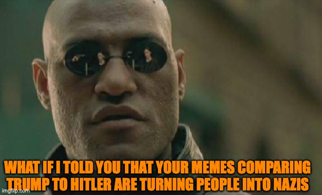 Matrix Morpheus | WHAT IF I TOLD YOU THAT YOUR MEMES COMPARING TRUMP TO HITLER ARE TURNING PEOPLE INTO NAZIS | image tagged in memes,matrix morpheus | made w/ Imgflip meme maker