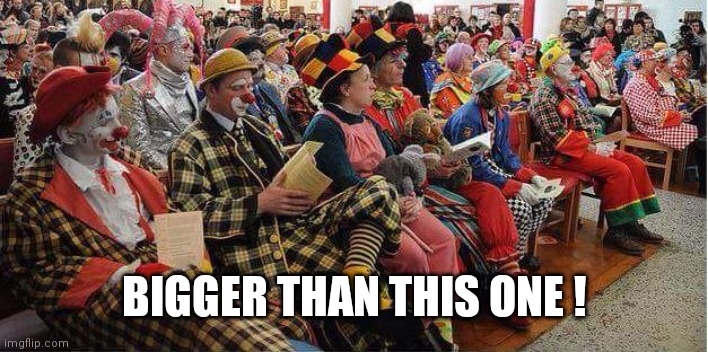 Liberal-Clowns | BIGGER THAN THIS ONE ! | image tagged in liberal-clowns | made w/ Imgflip meme maker