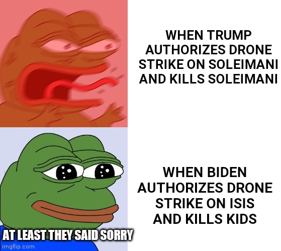 Just a comparison | WHEN TRUMP AUTHORIZES DRONE STRIKE ON SOLEIMANI AND KILLS SOLEIMANI; WHEN BIDEN AUTHORIZES DRONE STRIKE ON ISIS
AND KILLS KIDS; AT LEAST THEY SAID SORRY | image tagged in rage pepe,happy pepe,blank white template,biden,isis,democrats | made w/ Imgflip meme maker