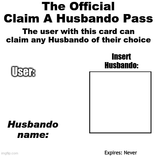 Blank Transparent Square | The Official Claim A Husbando Pass; The user with this card can claim any Husbando of their choice; Insert Husbando:; User:; Husbando name:; Expires: Never | image tagged in memes,blank transparent square | made w/ Imgflip meme maker
