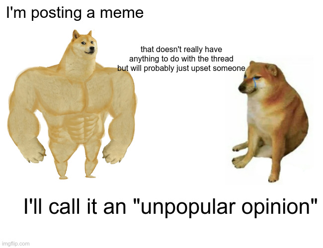 Buff Doge vs. Cheems Meme | I'm posting a meme; that doesn't really have anything to do with the thread but will probably just upset someone; I'll call it an "unpopular opinion" | image tagged in memes,buff doge vs cheems | made w/ Imgflip meme maker