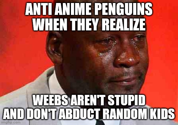 Weebs ain't stupid | ANTI ANIME PENGUINS WHEN THEY REALIZE; WEEBS AREN'T STUPID AND DON'T ABDUCT RANDOM KIDS | image tagged in crying michael jordan,animeme,penguin | made w/ Imgflip meme maker