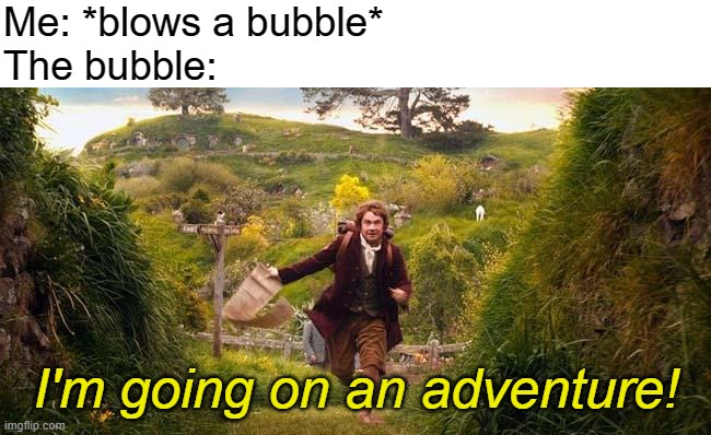 I'm going on an adventure | Me: *blows a bubble*
The bubble:; I'm going on an adventure! | image tagged in i'm going on an adventure | made w/ Imgflip meme maker