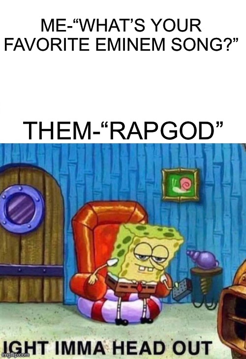 Spongebob Ight Imma Head Out Meme | ME-“WHAT’S YOUR FAVORITE EMINEM SONG?”; THEM-“RAPGOD” | image tagged in memes,spongebob ight imma head out | made w/ Imgflip meme maker