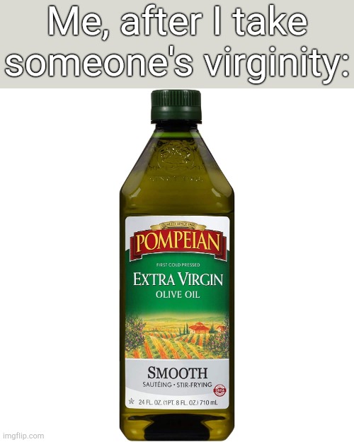 Extra Virgin | Me, after I take someone's virginity: | image tagged in extra virgin | made w/ Imgflip meme maker