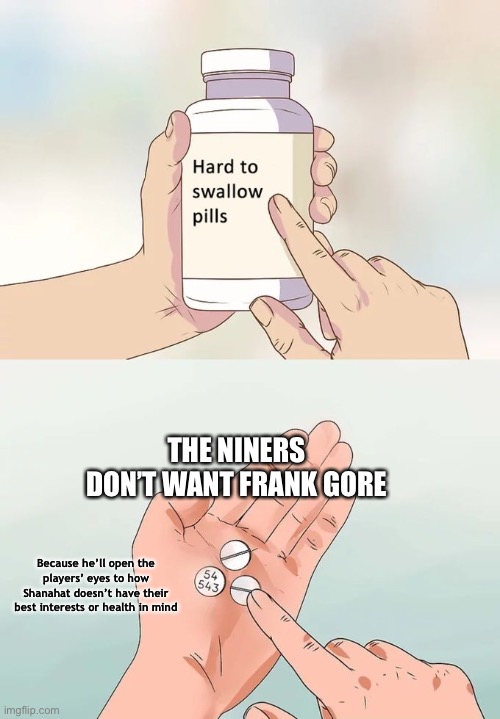 Hard To Swallow Pills Meme | THE NINERS DON’T WANT FRANK GORE; Because he’ll open the players’ eyes to how Shanahat doesn’t have their best interests or health in mind | image tagged in memes,hard to swallow pills | made w/ Imgflip meme maker