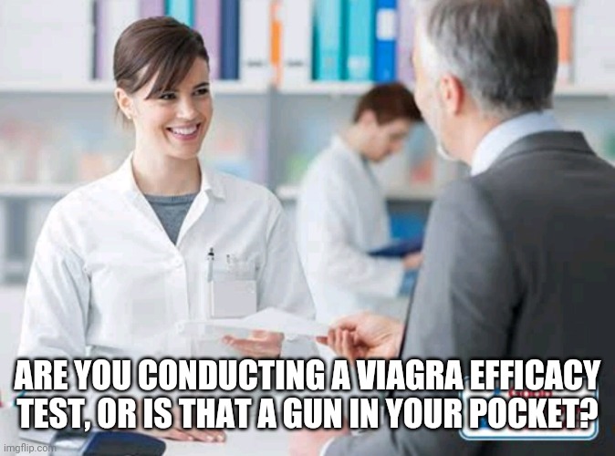 Drug Store Viagra Question | ARE YOU CONDUCTING A VIAGRA EFFICACY TEST, OR IS THAT A GUN IN YOUR POCKET? | image tagged in drug store prescription,funny memes | made w/ Imgflip meme maker