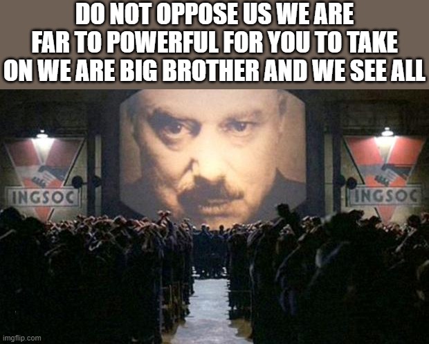 Big brother  | DO NOT OPPOSE US WE ARE FAR TO POWERFUL FOR YOU TO TAKE ON WE ARE BIG BROTHER AND WE SEE ALL | image tagged in big brother | made w/ Imgflip meme maker