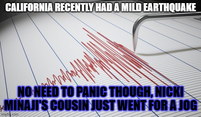 Seismograph | CALIFORNIA RECENTLY HAD A MILD EARTHQUAKE; NO NEED TO PANIC THOUGH, NICKI MINAJI'S COUSIN JUST WENT FOR A JOG | image tagged in seismograph | made w/ Imgflip meme maker