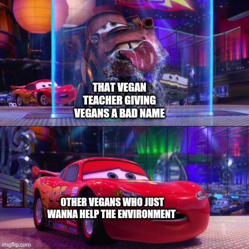 Not all of them are bad... | THAT VEGAN TEACHER GIVING VEGANS A BAD NAME; OTHER VEGANS WHO JUST WANNA HELP THE ENVIRONMENT | image tagged in mater drinking from waterfall | made w/ Imgflip meme maker