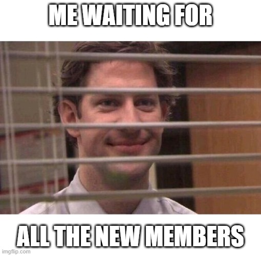 new member's | ME WAITING FOR; ALL THE NEW MEMBERS | image tagged in jim office blinds | made w/ Imgflip meme maker