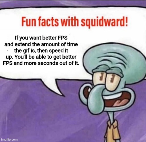 Squidward's guide to a better gif meme | If you want better FPS and extend the amount of time the gif is, then speed it up. You'll be able to get better FPS and more seconds out of it. | image tagged in fun facts with squidward | made w/ Imgflip meme maker