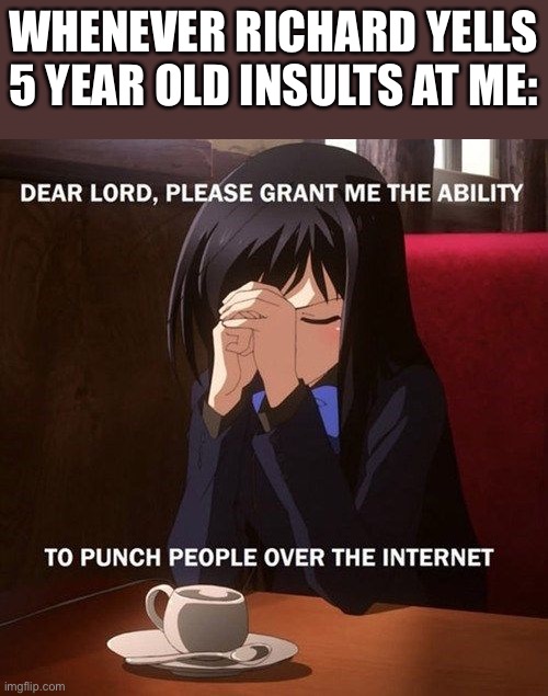 Not trying to attack him and also, I don’t support violence in any way, shape or form. He just annoys me, | WHENEVER RICHARD YELLS 5 YEAR OLD INSULTS AT ME: | image tagged in dear lord anime | made w/ Imgflip meme maker