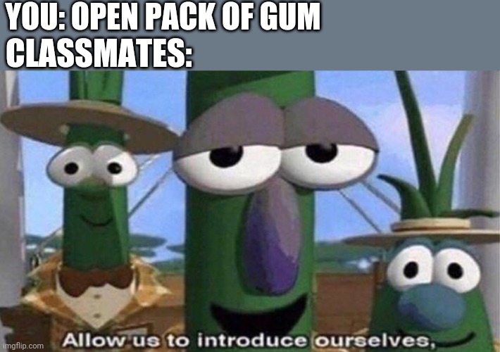 relatable? | YOU: OPEN PACK OF GUM; CLASSMATES: | image tagged in veggietales 'allow us to introduce ourselfs' | made w/ Imgflip meme maker