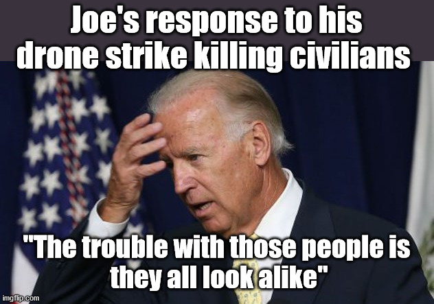 A useful phrase from a time gone by | Joe's response to his drone strike killing civilians; "The trouble with those people is
 they all look alike" | image tagged in joe biden worries,afghanistan,drones | made w/ Imgflip meme maker