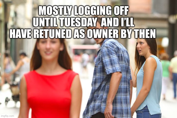 Distracted Boyfriend | MOSTLY LOGGING OFF UNTIL TUESDAY  AND I’LL HAVE RETUNED AS OWNER BY THEN | image tagged in memes,distracted boyfriend | made w/ Imgflip meme maker
