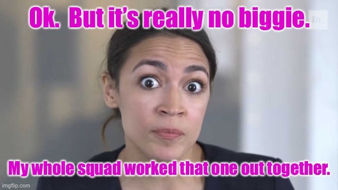 Crazy Alexandria Ocasio-Cortez | Ok.  But it’s really no biggie. My whole squad worked that one out together. | image tagged in crazy alexandria ocasio-cortez | made w/ Imgflip meme maker