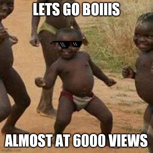 Third World Success Kid Meme |  LETS GO BOIIIS; ALMOST AT 6000 VIEWS | image tagged in memes,third world success kid | made w/ Imgflip meme maker