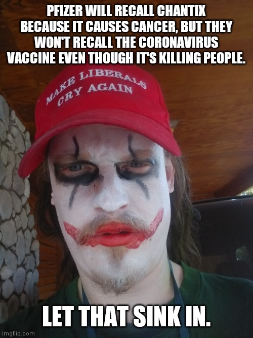 MAGA Joker | PFIZER WILL RECALL CHANTIX BECAUSE IT CAUSES CANCER, BUT THEY WON'T RECALL THE CORONAVIRUS VACCINE EVEN THOUGH IT'S KILLING PEOPLE. LET THAT SINK IN. | image tagged in maga joker | made w/ Imgflip meme maker