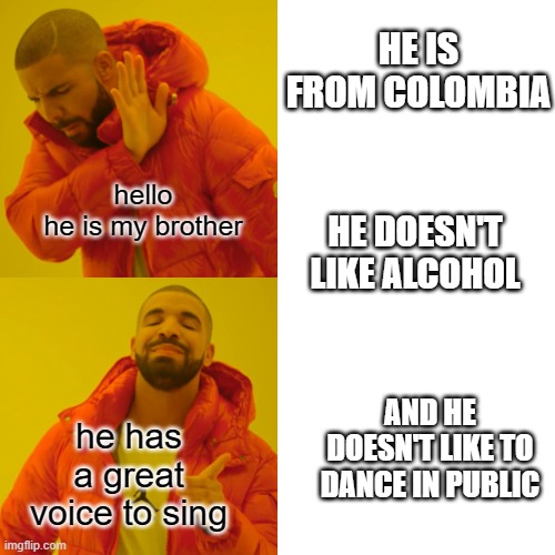 Drake Hotline Bling Meme | HE IS FROM COLOMBIA; hello
 he is my brother; HE DOESN'T LIKE ALCOHOL; AND HE DOESN'T LIKE TO DANCE IN PUBLIC; he has a great voice to sing | image tagged in memes,drake hotline bling | made w/ Imgflip meme maker