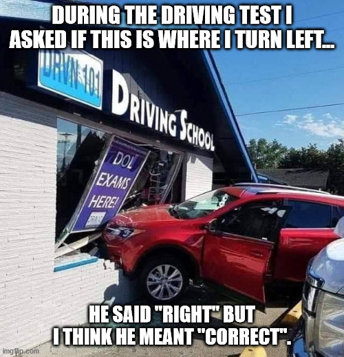 Bad day at the DMV |  DURING THE DRIVING TEST I ASKED IF THIS IS WHERE I TURN LEFT... HE SAID "RIGHT" BUT I THINK HE MEANT "CORRECT". | image tagged in dmv,car wreck,collision,funny memes | made w/ Imgflip meme maker