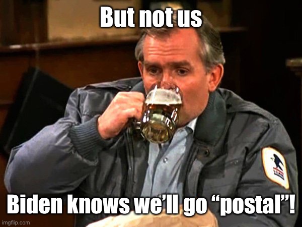 Cliff Clavin | But not us Biden knows we’ll go “postal”! | image tagged in cliff clavin | made w/ Imgflip meme maker