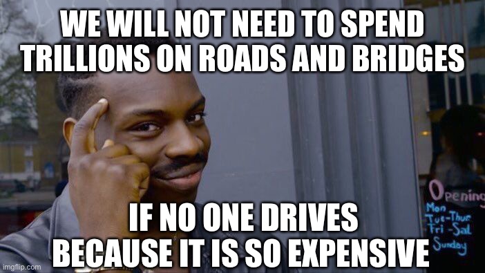 Roll Safe Think About It Meme | WE WILL NOT NEED TO SPEND TRILLIONS ON ROADS AND BRIDGES IF NO ONE DRIVES BECAUSE IT IS SO EXPENSIVE | image tagged in memes,roll safe think about it | made w/ Imgflip meme maker