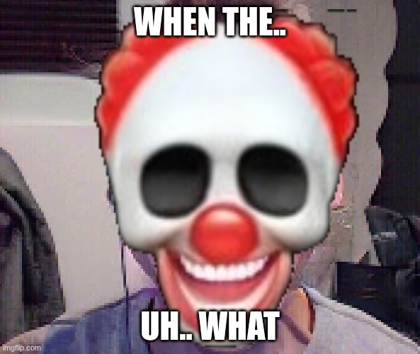WHEN THE- | WHEN THE.. UH.. WHAT | image tagged in sus,clown,sus clown | made w/ Imgflip meme maker