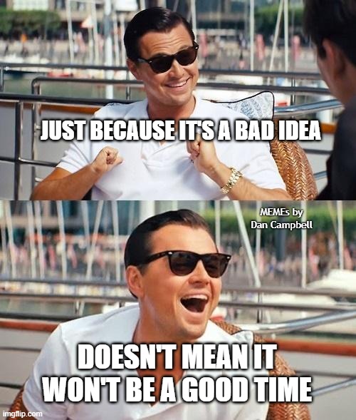 Leonardo Dicaprio Wolf Of Wall Street Meme | JUST BECAUSE IT'S A BAD IDEA; MEMEs by Dan Campbell; DOESN'T MEAN IT WON'T BE A GOOD TIME | image tagged in memes,leonardo dicaprio wolf of wall street | made w/ Imgflip meme maker